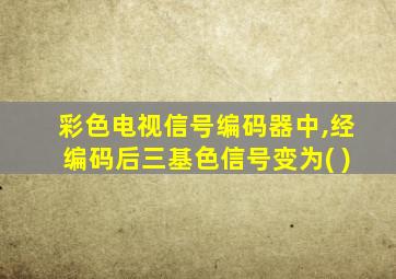 彩色电视信号编码器中,经编码后三基色信号变为( )